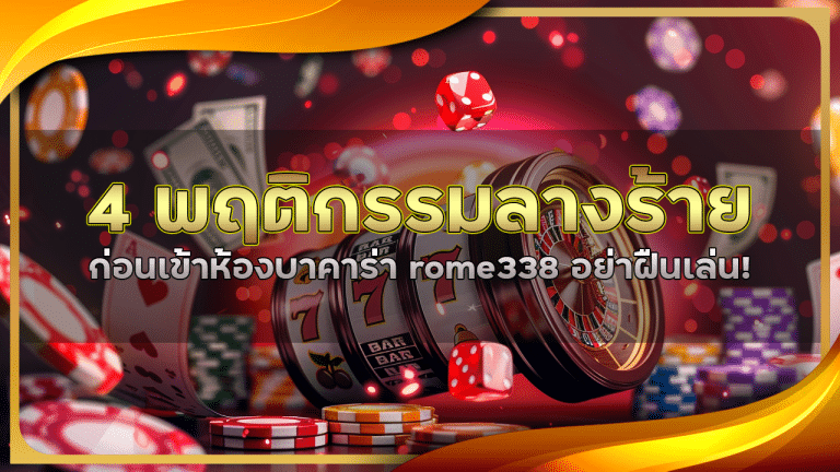 4 พฤติกรรมลางร้ายก่อนเข้าห้องบาคาร่า rome338 อย่าฝืนเล่น!